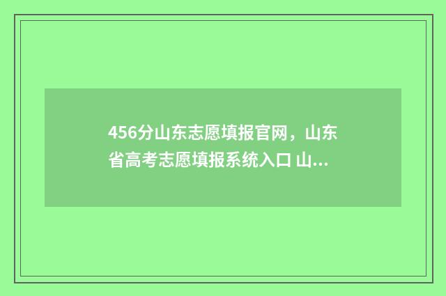 456分山东志愿填报官网，山东省高考志愿填报系统入口 山东志愿填报录取