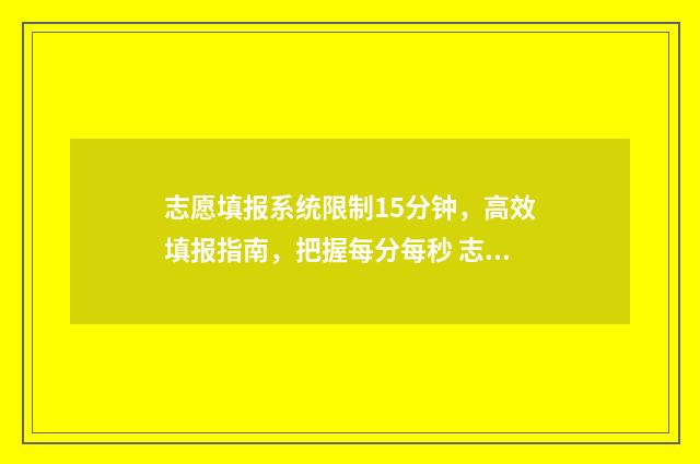 志愿填报系统限制15分钟,高效填报指南,把握每分每秒 志愿填报系统繁忙怎么办