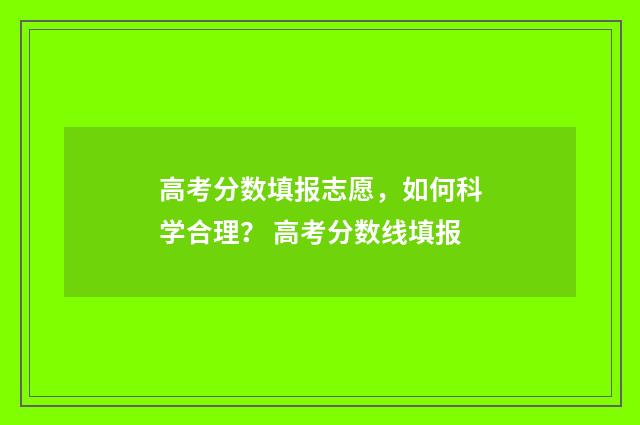 高考分数填报志愿，如何科学合理？ 高考分数线填报