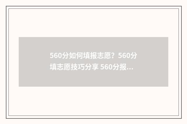 560分如何填报志愿？560分填志愿技巧分享 560分报考什么大学