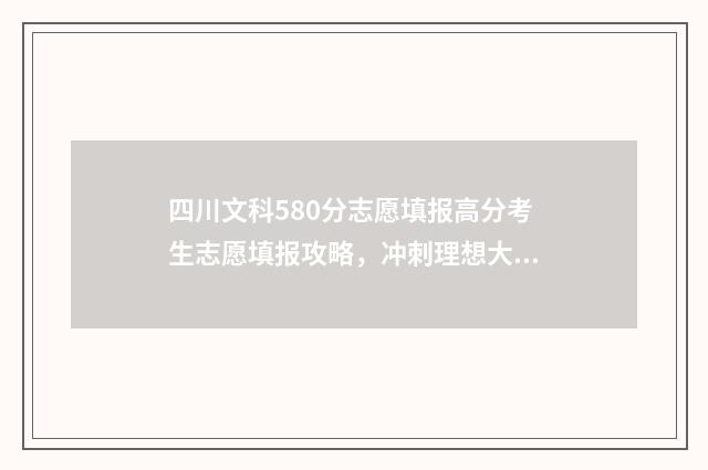 四川文科580分志愿填报高分考生志愿填报攻略，冲刺理想大学！ 四川文科530分