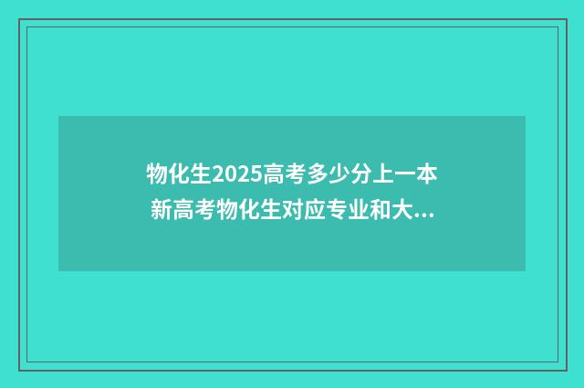 物化生2025高考多少分上一本 新高考物化生对应专业和大学