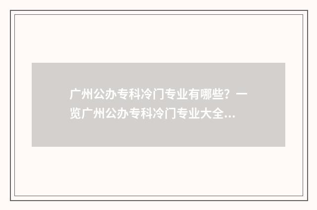 广州公办专科冷门专业有哪些?一览广州公办专科冷门专业大全 广州的公办专科学校