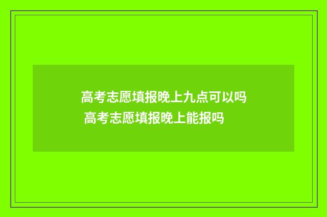 高考志愿填报晚上九点可以吗 高考志愿填报晚上能报吗
