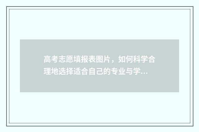 高考志愿填报表图片，如何科学合理地选择适合自己的专业与学校？ 高考志愿填报表格电子版2024