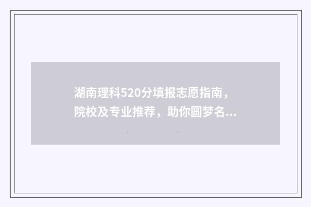 湖南理科520分填报志愿指南，院校及专业推荐，助你圆梦名校 湖南理科509分