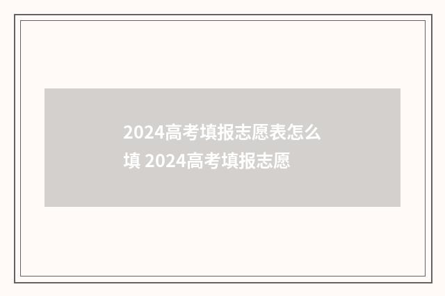 2024高考填报志愿表怎么填 2024高考填报志愿