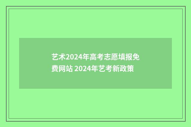 艺术2024年高考志愿填报免费网站 2024年艺考新政策
