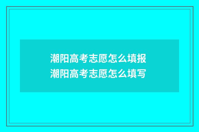 潮阳高考志愿怎么填报 潮阳高考志愿怎么填写