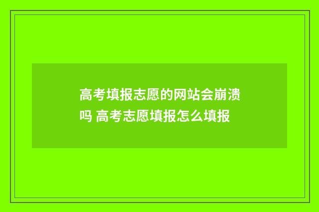 高考填报志愿的网站会崩溃吗 高考志愿填报怎么填报