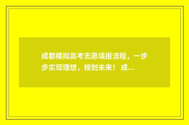 成都模拟高考志愿填报流程，一步步实现理想，规划未来！ 成都高考模拟卷