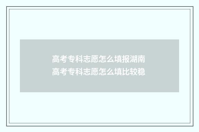高考专科志愿怎么填报湖南 高考专科志愿怎么填比较稳