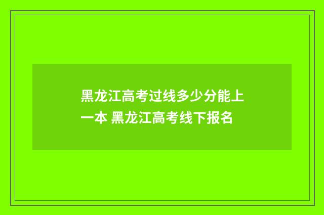黑龙江高考过线多少分能上一本 黑龙江高考线下报名