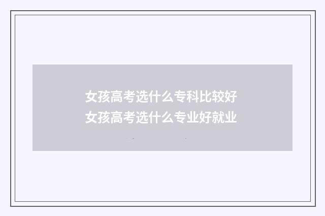 女孩高考选什么专科比较好 女孩高考选什么专业好就业