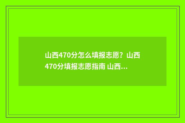 山西470分怎么填报志愿？山西470分填报志愿指南 山西440分能报考什么大学