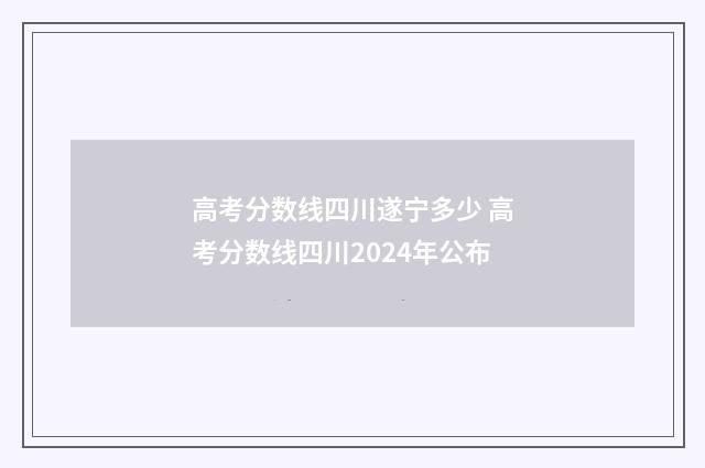 高考分数线四川遂宁多少 高考分数线四川2024年公布