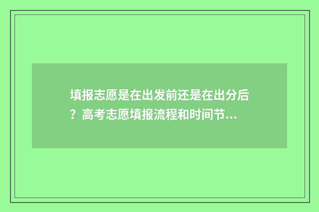 填报志愿是在出发前还是在出分后？高考志愿填报流程和时间节点解析 填报志愿是去学校填吗