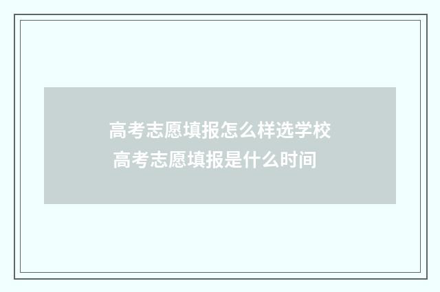 高考志愿填报怎么样选学校 高考志愿填报是什么时间