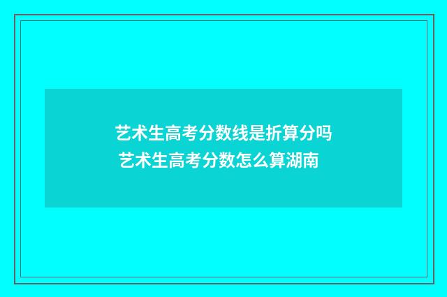 艺术生高考分数线是折算分吗 艺术生高考分数怎么算湖南