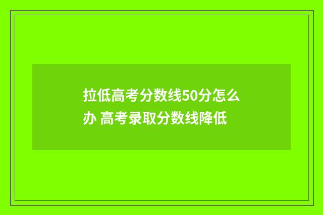 拉低高考分数线50分怎么办 高考录取分数线降低