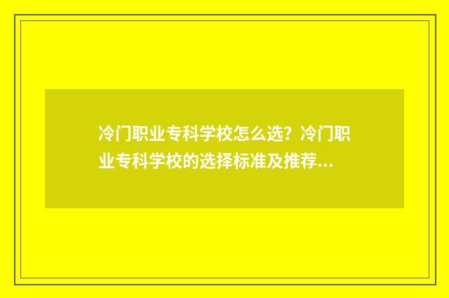 冷门职业专科学校怎么选？冷门职业专科学校的选择标准及推荐名单 冷门的专科专业
