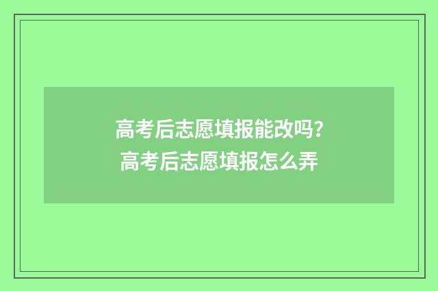 高考后志愿填报能改吗？ 高考后志愿填报怎么弄