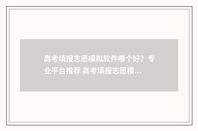 高考填报志愿模拟软件哪个好？专业平台推荐 高考填报志愿模拟演示