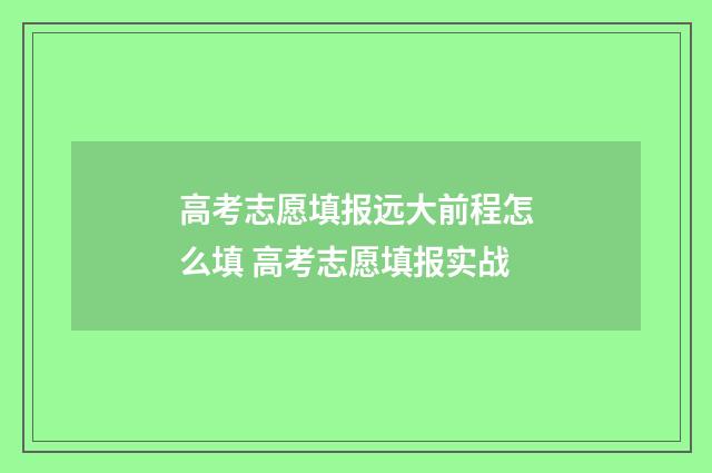 高考志愿填报远大前程怎么填 高考志愿填报实战