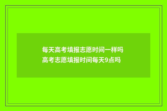 每天高考填报志愿时间一样吗 高考志愿填报时间每天9点吗