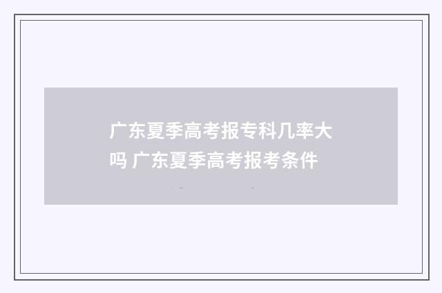 广东夏季高考报专科几率大吗 广东夏季高考报考条件