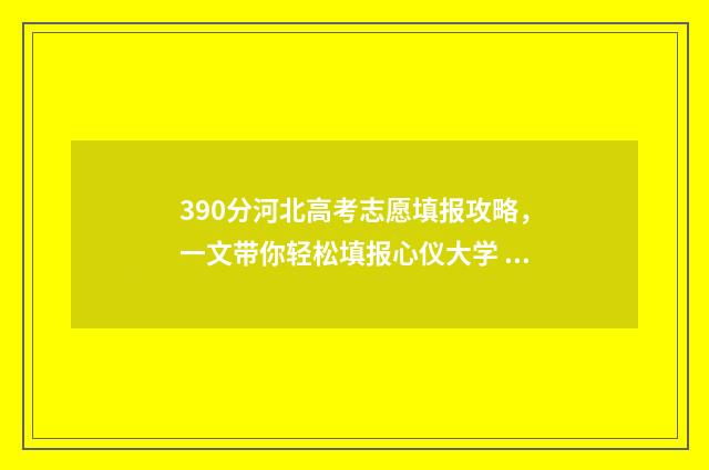 390分河北高考志愿填报攻略，一文带你轻松填报心仪大学 2021河北高考397分
