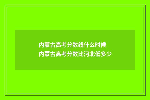 内蒙古高考分数线什么时候 内蒙古高考分数比河北低多少