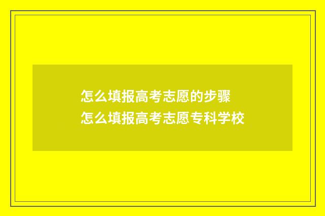 怎么填报高考志愿的步骤 怎么填报高考志愿专科学校