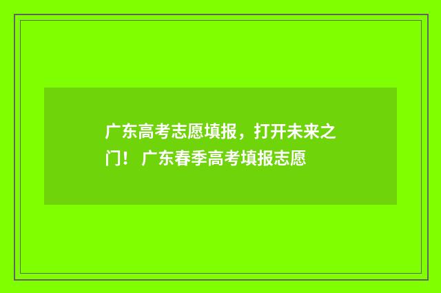 广东高考志愿填报，打开未来之门！ 广东春季高考填报志愿