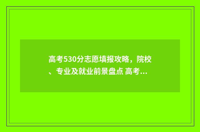 高考530分志愿填报攻略，院校、专业及就业前景盘点 高考分数530分,如何报考?