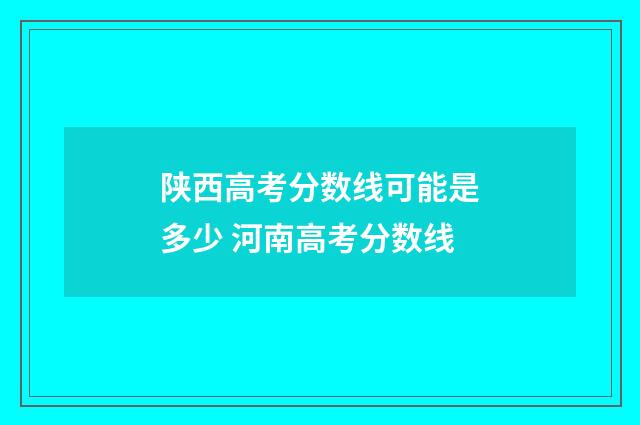 陕西高考分数线可能是多少 河南高考分数线