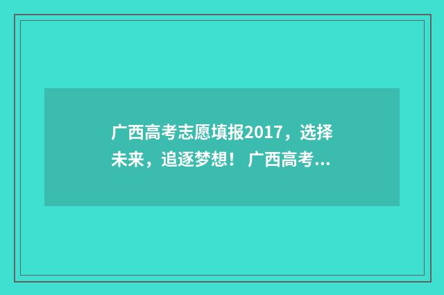 广西高考志愿填报2017，选择未来，追逐梦想！ 广西高考志愿填报不锁定可以吗