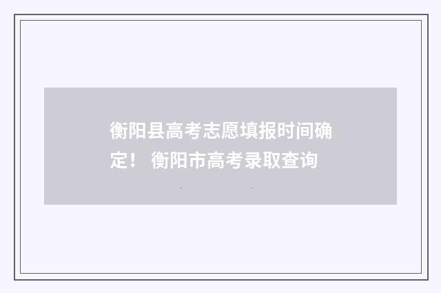 衡阳县高考志愿填报时间确定! 衡阳市高考录取查询