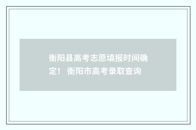 衡阳县高考志愿填报时间确定！ 衡阳市高考录取查询