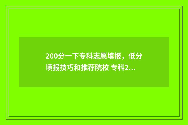 200分一下专科志愿填报，低分填报技巧和推荐院校 专科200分左右的学校