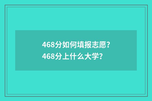 468分如何填报志愿？468分上什么大学？