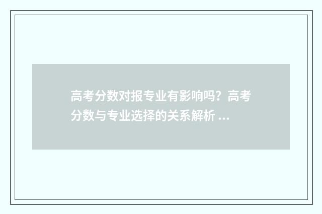 高考分数对报专业有影响吗？高考分数与专业选择的关系解析 高考分数报专科怎么算