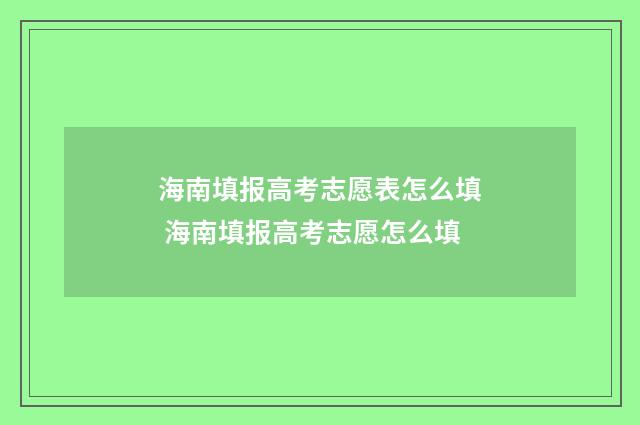 海南填报高考志愿表怎么填 海南填报高考志愿怎么填
