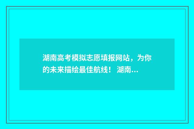 湖南高考模拟志愿填报网站，为你的未来描绘最佳航线！ 湖南高考模拟志愿填报流程图解
