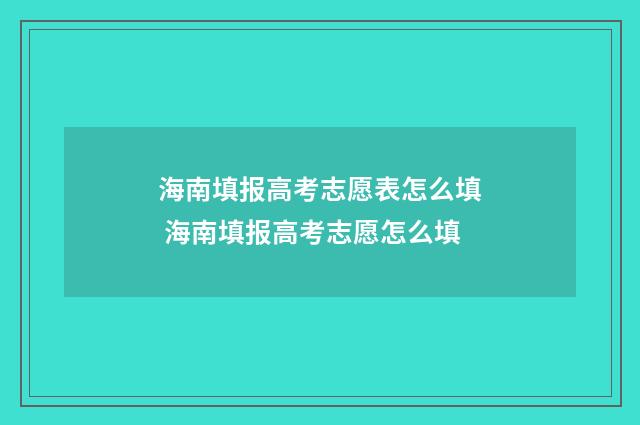 海南填报高考志愿表怎么填 海南填报高考志愿怎么填
