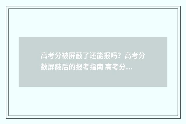 高考分被屏蔽了还能报吗?高考分数屏蔽后的报考指南 高考分被屏蔽了是什么原因