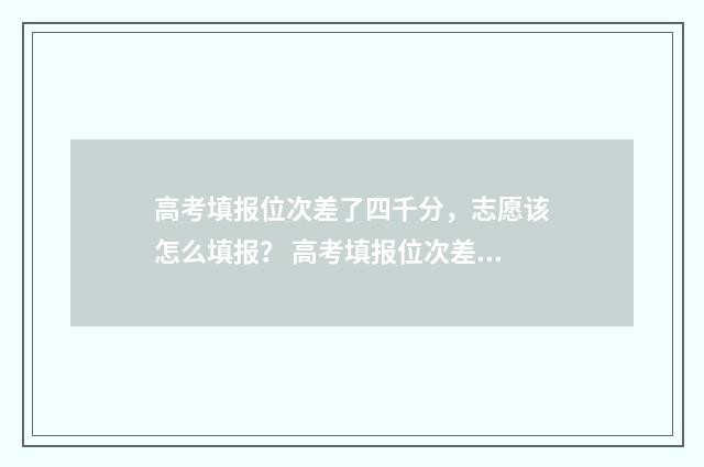 高考填报位次差了四千分，志愿该怎么填报？ 高考填报位次差50000可能被录取吗