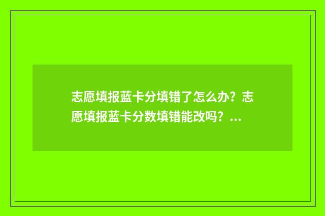志愿填报蓝卡分填错了怎么办？志愿填报蓝卡分数填错能改吗？ 填报志愿的卡有什么用
