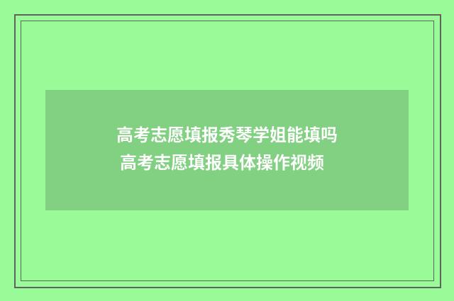 高考志愿填报秀琴学姐能填吗 高考志愿填报具体操作视频