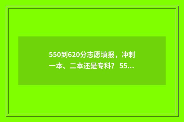550到620分志愿填报,冲刺一本、二本还是专科? 550-570分考大学推荐